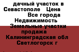 дачный участок в Севастополе › Цена ­ 900 000 - Все города Недвижимость » Земельные участки продажа   . Калининградская обл.,Светлогорск г.